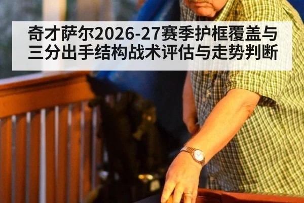 奇才萨尔2026-27赛季护框覆盖与三分出手结构战术评估与走势判断